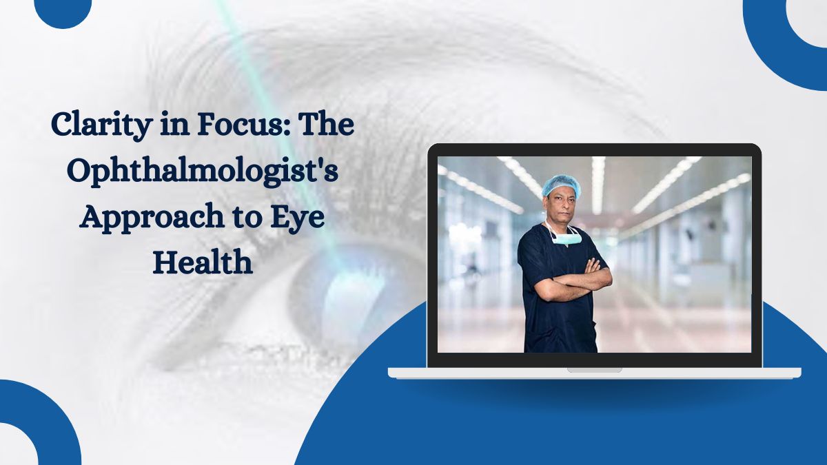Clarity in Focus: The Ophthalmologist’s Approach to Eye Health